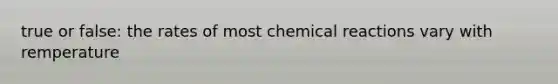 true or false: the rates of most chemical reactions vary with remperature