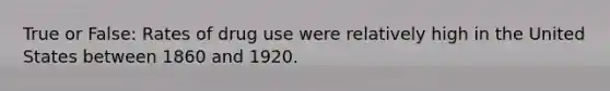 True or False: Rates of drug use were relatively high in the United States between 1860 and 1920.