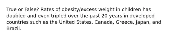 True or False? Rates of obesity/excess weight in children has doubled and even tripled over the past 20 years in <a href='https://www.questionai.com/knowledge/ktxFtocF9i-developed-countries' class='anchor-knowledge'>developed countries</a> such as the United States, Canada, Greece, Japan, and Brazil.