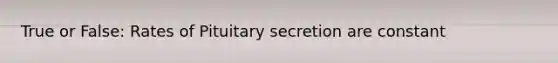 True or False: Rates of Pituitary secretion are constant