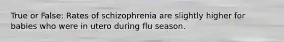 True or False: Rates of schizophrenia are slightly higher for babies who were in utero during flu season.