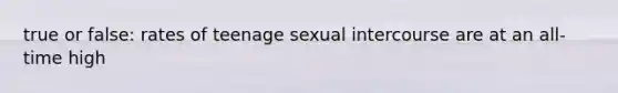 true or false: rates of teenage sexual intercourse are at an all-time high