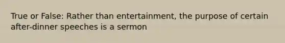 True or False: Rather than entertainment, the purpose of certain after-dinner speeches is a sermon