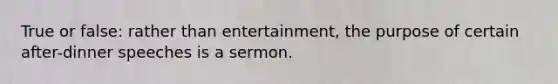 True or false: rather than entertainment, the purpose of certain after-dinner speeches is a sermon.