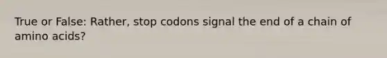 True or False: Rather, stop codons signal the end of a chain of amino acids?