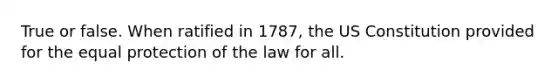 True or false. When ratified in 1787, the US Constitution provided for the equal protection of the law for all.