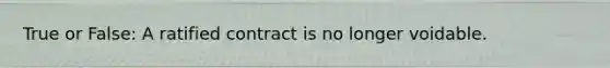 True or False: A ratified contract is no longer voidable.