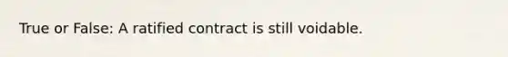 True or False: A ratified contract is still voidable.