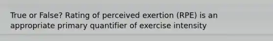 True or False? Rating of perceived exertion (RPE) is an appropriate primary quantifier of exercise intensity