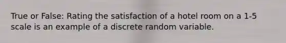 True or False: Rating the satisfaction of a hotel room on a 1-5 scale is an example of a discrete random variable.