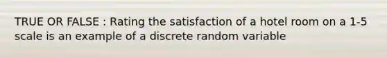 TRUE OR FALSE : Rating the satisfaction of a hotel room on a 1-5 scale is an example of a discrete random variable