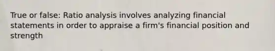 True or false: Ratio analysis involves analyzing financial statements in order to appraise a firm's financial position and strength