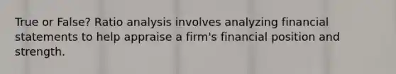 True or False? Ratio analysis involves analyzing financial statements to help appraise a firm's financial position and strength.