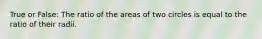 True or False: The ratio of the areas of two circles is equal to the ratio of their radii.