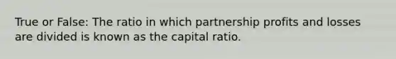 True or False: The ratio in which partnership profits and losses are divided is known as the capital ratio.