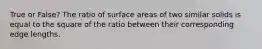 True or False? The ratio of surface areas of two similar solids is equal to the square of the ratio between their corresponding edge lengths.