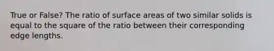 True or False? The ratio of surface areas of two similar solids is equal to the square of the ratio between their corresponding edge lengths.