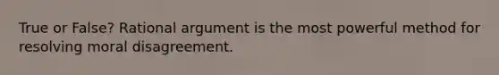 True or False? Rational argument is the most powerful method for resolving moral disagreement.