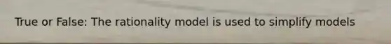 True or False: The rationality model is used to simplify models