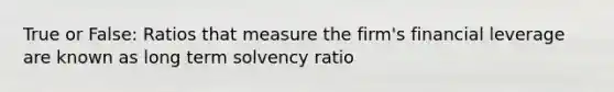 True or False: Ratios that measure the firm's financial leverage are known as long term solvency ratio