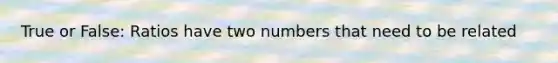 True or False: Ratios have two numbers that need to be related