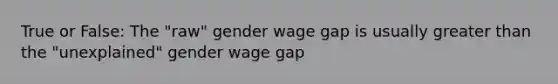 True or False: The "raw" gender wage gap is usually greater than the "unexplained" gender wage gap