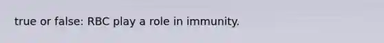 true or false: RBC play a role in immunity.