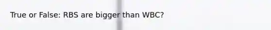 True or False: RBS are bigger than WBC?