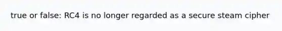 true or false: RC4 is no longer regarded as a secure steam cipher