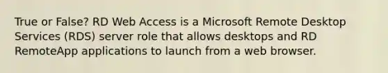 True or False? RD Web Access is a Microsoft Remote Desktop Services (RDS) server role that allows desktops and RD RemoteApp applications to launch from a web browser.