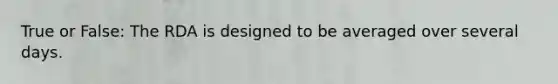 True or False: The RDA is designed to be averaged over several days.