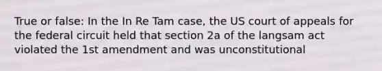 True or false: In the In Re Tam case, the US court of appeals for the federal circuit held that section 2a of the langsam act violated the 1st amendment and was unconstitutional