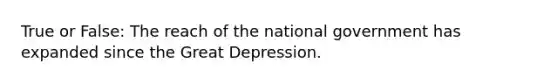 True or False: The reach of the national government has expanded since the Great Depression.