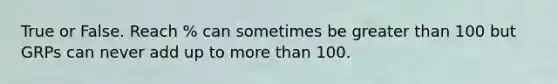 True or False. Reach % can sometimes be <a href='https://www.questionai.com/knowledge/ktgHnBD4o3-greater-than' class='anchor-knowledge'>greater than</a> 100 but GRPs can never add up to <a href='https://www.questionai.com/knowledge/keWHlEPx42-more-than' class='anchor-knowledge'>more than</a> 100.