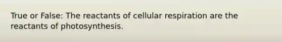 True or False: The reactants of <a href='https://www.questionai.com/knowledge/k1IqNYBAJw-cellular-respiration' class='anchor-knowledge'>cellular respiration</a> are the reactants of photosynthesis.