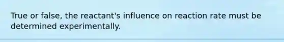 True or false, the reactant's influence on reaction rate must be determined experimentally.