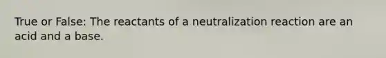 True or False: The reactants of a neutralization reaction are an acid and a base.