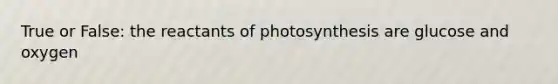 True or False: the reactants of photosynthesis are glucose and oxygen