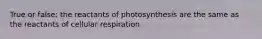 True or false: the reactants of photosynthesis are the same as the reactants of cellular respiration