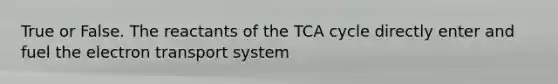 True or False. The reactants of the TCA cycle directly enter and fuel the electron transport system