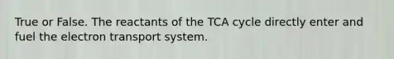 True or False. The reactants of the TCA cycle directly enter and fuel the electron transport system.