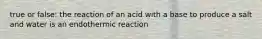 true or false: the reaction of an acid with a base to produce a salt and water is an endothermic reaction