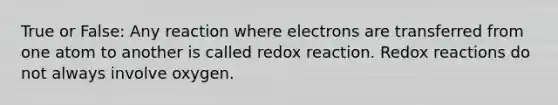 True or False: Any reaction where electrons are transferred from one atom to another is called redox reaction. Redox reactions do not always involve oxygen.