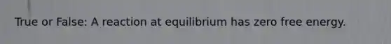 True or False: A reaction at equilibrium has zero free energy.