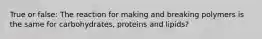 True or false: The reaction for making and breaking polymers is the same for carbohydrates, proteins and lipids?