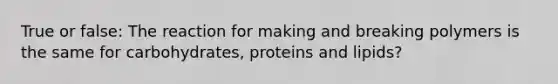 True or false: The reaction for making and breaking polymers is the same for carbohydrates, proteins and lipids?