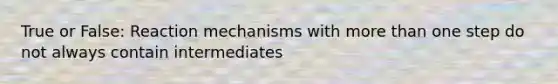 True or False: Reaction mechanisms with more than one step do not always contain intermediates