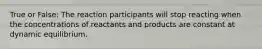 True or False: The reaction participants will stop reacting when the concentrations of reactants and products are constant at dynamic equilibrium.