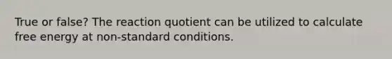 True or false? The reaction quotient can be utilized to calculate free energy at non-standard conditions.