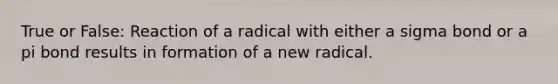 True or False: Reaction of a radical with either a sigma bond or a pi bond results in formation of a new radical.